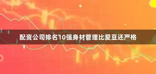 配资公司排名10强身材管理比爱豆还严格