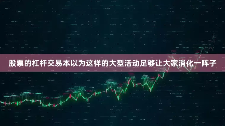 股票的杠杆交易本以为这样的大型活动足够让大家消化一阵子
