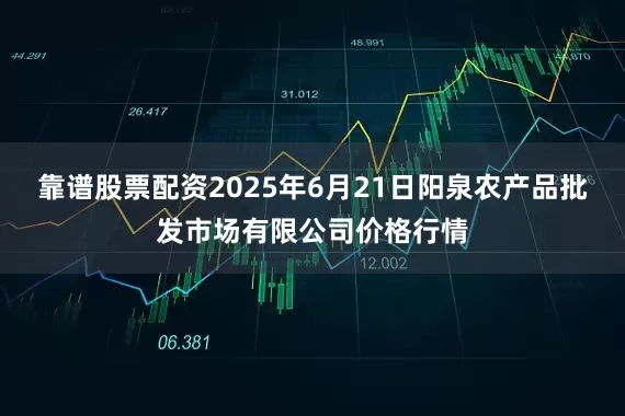 靠谱股票配资2025年6月21日阳泉农产品批发市场有限公司价格行情