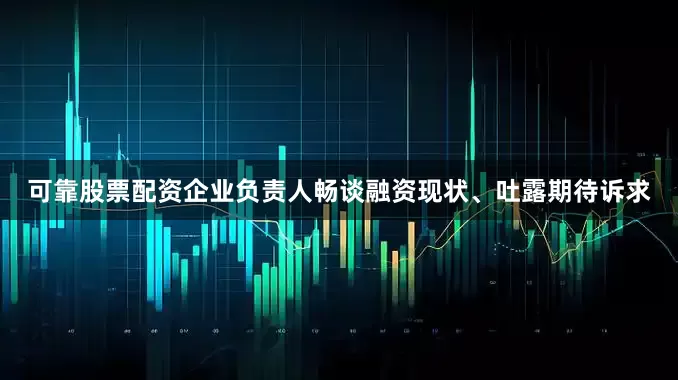 可靠股票配资企业负责人畅谈融资现状、吐露期待诉求