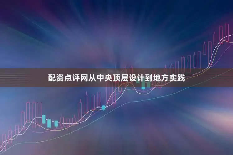 配资点评网从中央顶层设计到地方实践
