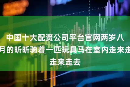 中国十大配资公司平台官网两岁八个月的昕昕骑着一匹玩具马在室内走来走去
