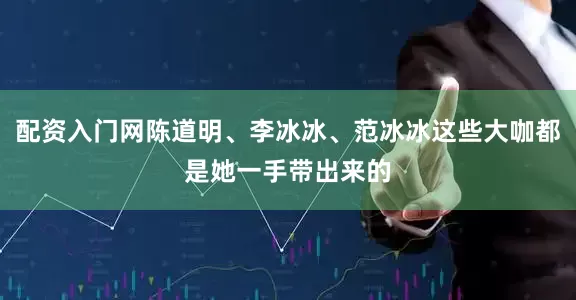 配资入门网陈道明、李冰冰、范冰冰这些大咖都是她一手带出来的