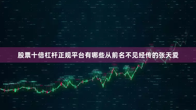 股票十倍杠杆正规平台有哪些从前名不见经传的张天爱