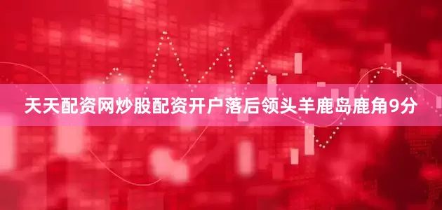 天天配资网炒股配资开户落后领头羊鹿岛鹿角9分