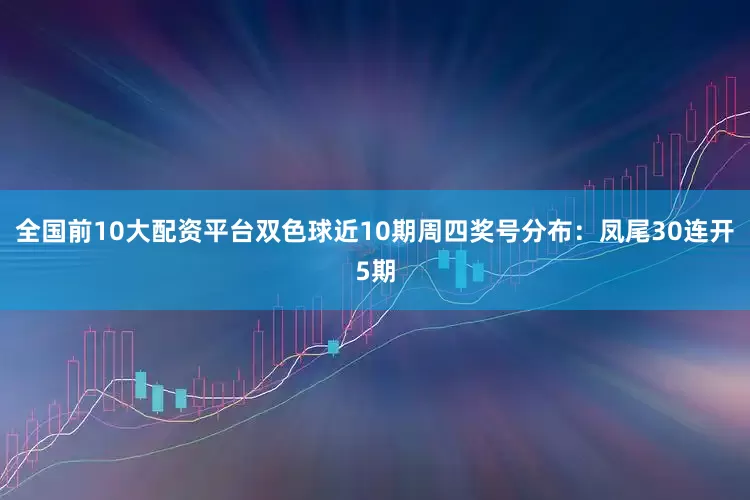 全国前10大配资平台双色球近10期周四奖号分布：凤尾30连开5期