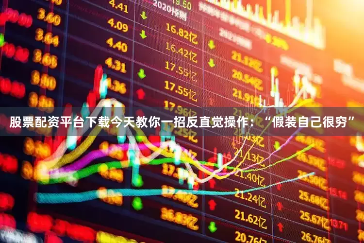 股票配资平台下载今天教你一招反直觉操作：“假装自己很穷”