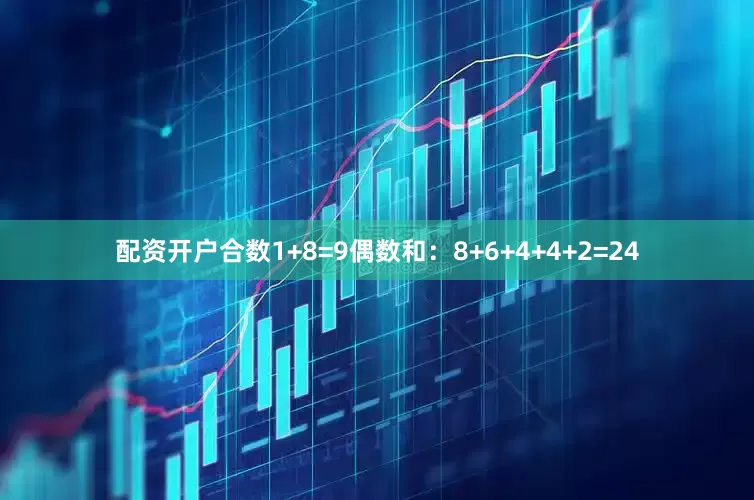 配资开户合数1+8=9偶数和：8+6+4+4+2=24