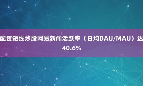 配资短线炒股网易新闻活跃率（日均DAU/MAU）达40.6%