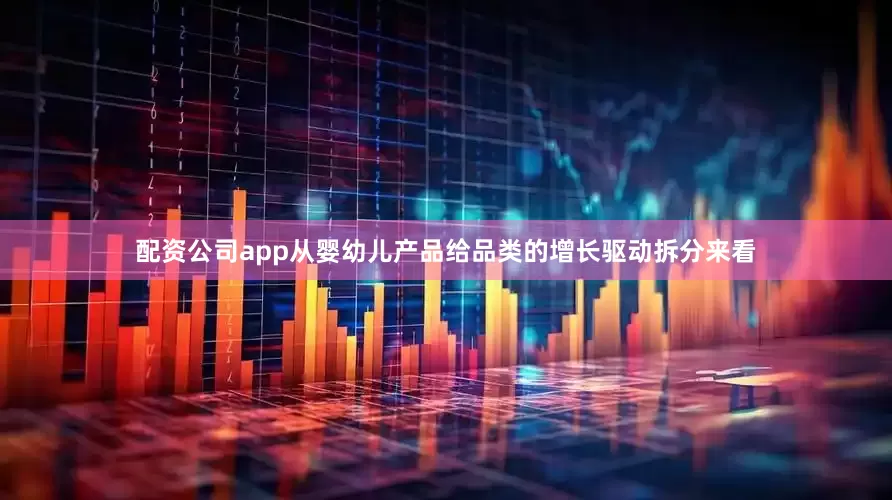 配资公司app从婴幼儿产品给品类的增长驱动拆分来看
