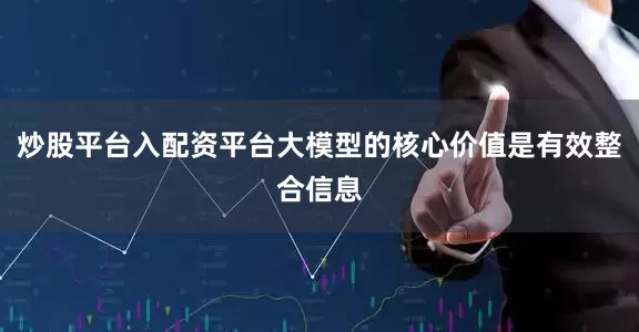 炒股平台入配资平台大模型的核心价值是有效整合信息