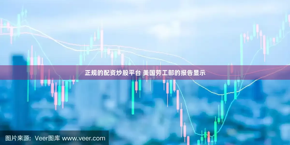 正规的配资炒股平台 美国劳工部的报告显示