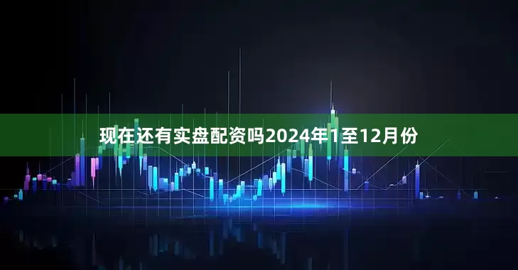 现在还有实盘配资吗2024年1至12月份