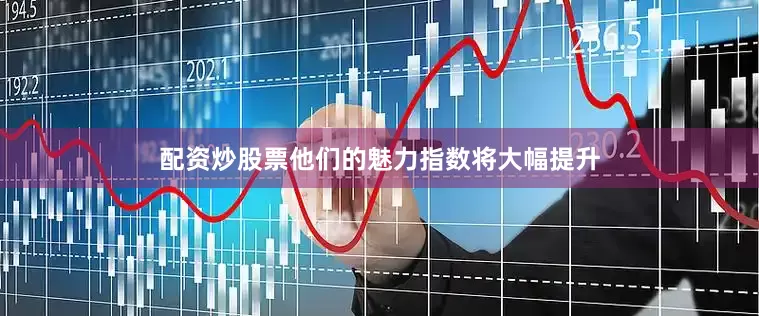 配资炒股票他们的魅力指数将大幅提升