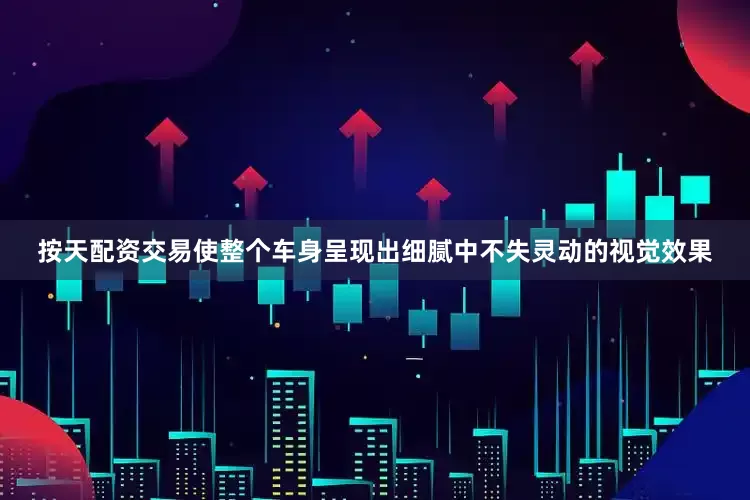 按天配资交易使整个车身呈现出细腻中不失灵动的视觉效果