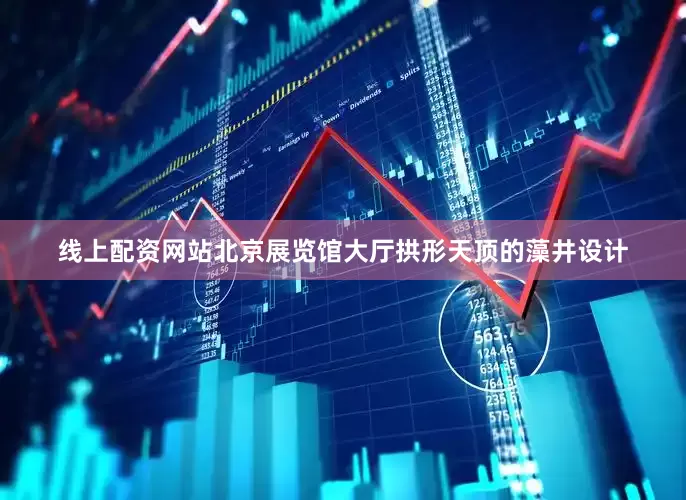 线上配资网站北京展览馆大厅拱形天顶的藻井设计