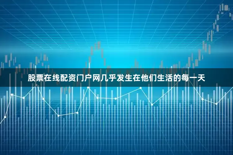 股票在线配资门户网几乎发生在他们生活的每一天