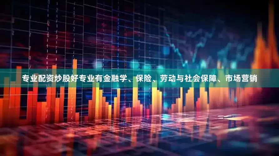专业配资炒股好专业有金融学、保险、劳动与社会保障、市场营销