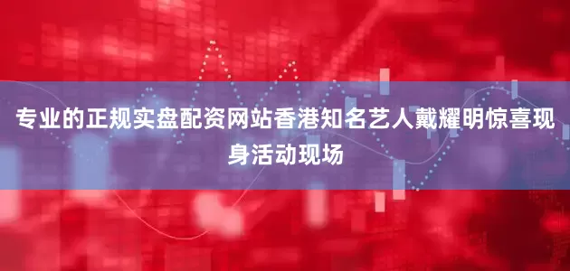 专业的正规实盘配资网站香港知名艺人戴耀明惊喜现身活动现场