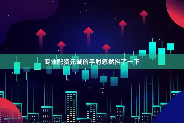 专业配资元诚的手肘忽然抖了一下