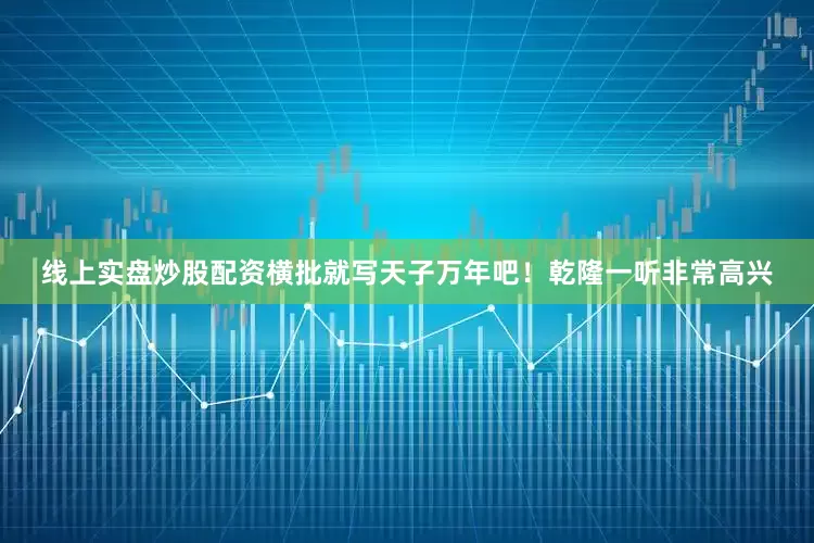 线上实盘炒股配资横批就写天子万年吧！乾隆一听非常高兴