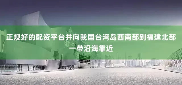 正规好的配资平台并向我国台湾岛西南部到福建北部一带沿海靠近