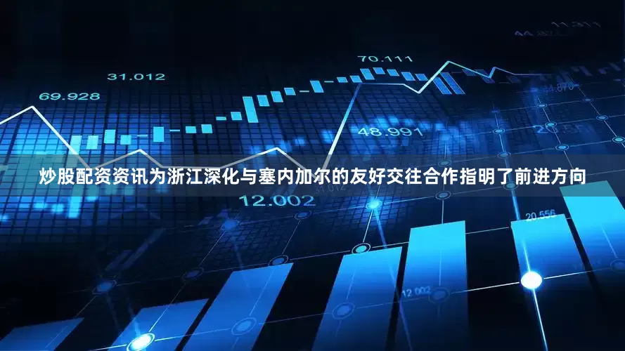 炒股配资资讯为浙江深化与塞内加尔的友好交往合作指明了前进方向