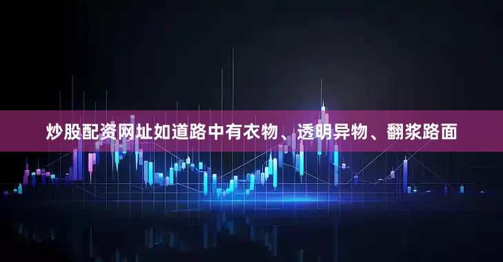 炒股配资网址如道路中有衣物、透明异物、翻浆路面