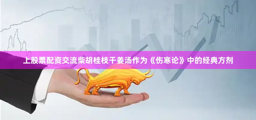 上股票配资交流柴胡桂枝干姜汤作为《伤寒论》中的经典方剂