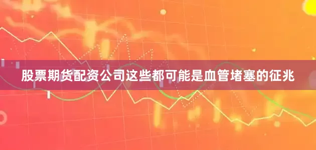 股票期货配资公司这些都可能是血管堵塞的征兆