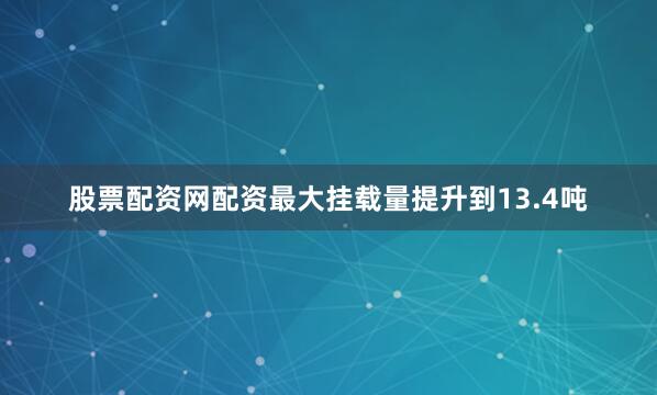 股票配资网配资最大挂载量提升到13.4吨