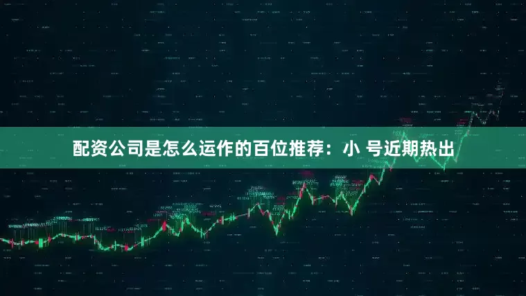 配资公司是怎么运作的　　　　百位推荐：小 号近期热出