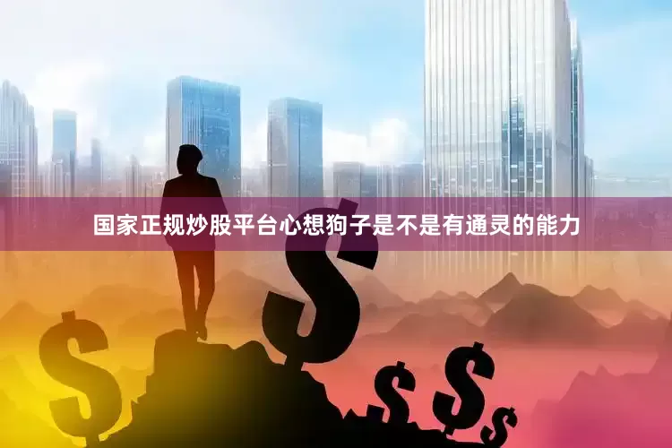 国家正规炒股平台心想狗子是不是有通灵的能力