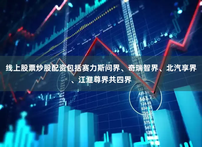 线上股票炒股配资包括赛力斯问界、奇瑞智界、北汽享界、江淮尊界共四界