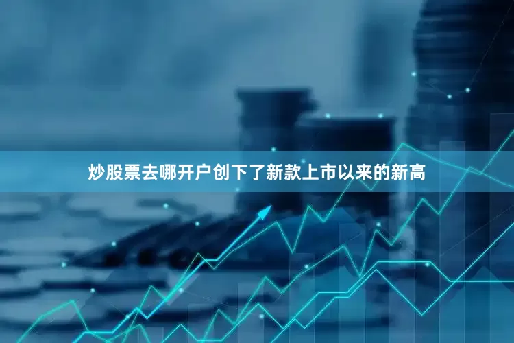 炒股票去哪开户创下了新款上市以来的新高