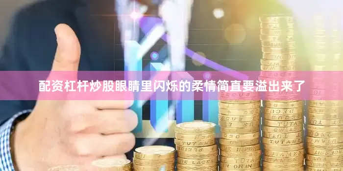 配资杠杆炒股眼睛里闪烁的柔情简直要溢出来了
