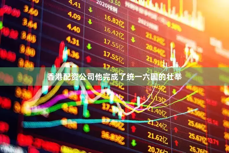 香港配资公司他完成了统一六国的壮举