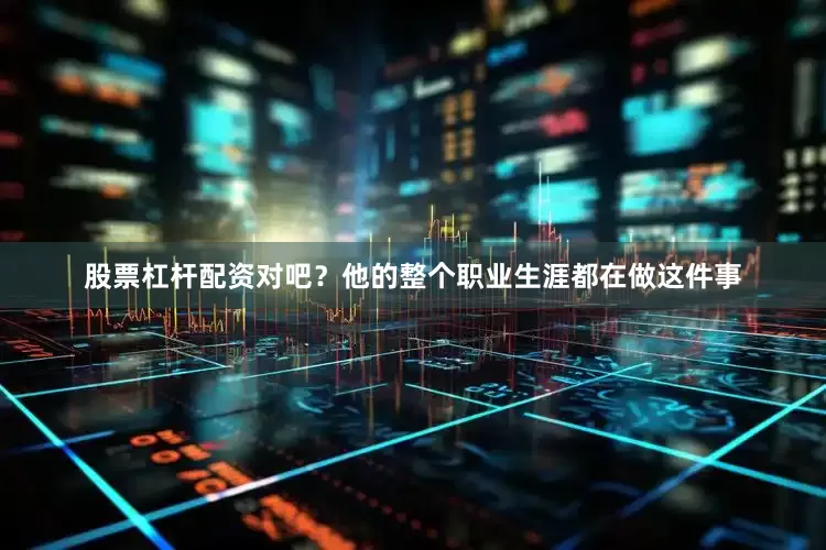 股票杠杆配资对吧？他的整个职业生涯都在做这件事