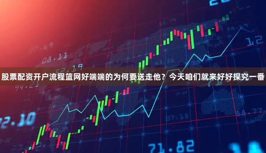 股票配资开户流程篮网好端端的为何要送走他？今天咱们就来好好探究一番