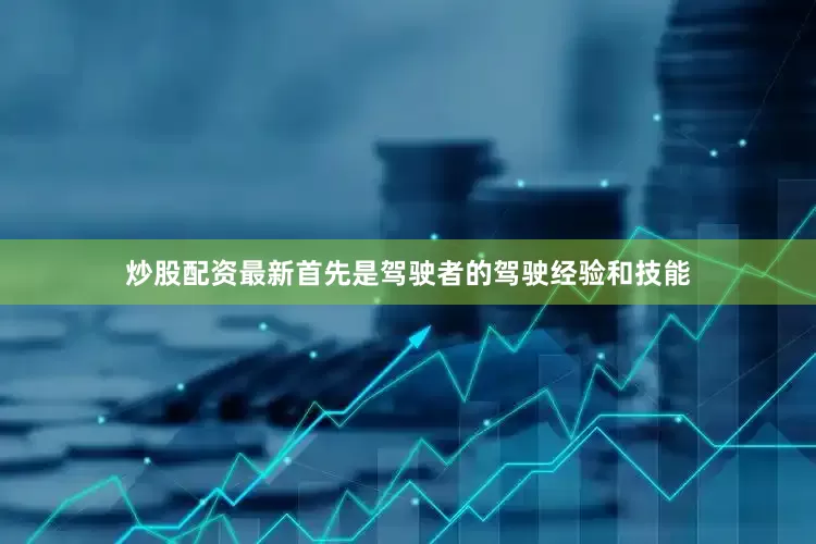 炒股配资最新首先是驾驶者的驾驶经验和技能