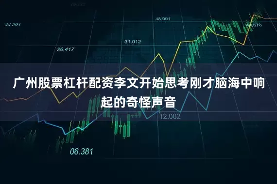 广州股票杠杆配资李文开始思考刚才脑海中响起的奇怪声音
