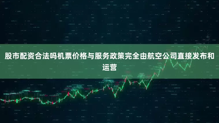 股市配资合法吗机票价格与服务政策完全由航空公司直接发布和运营