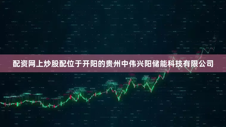 配资网上炒股配位于开阳的贵州中伟兴阳储能科技有限公司