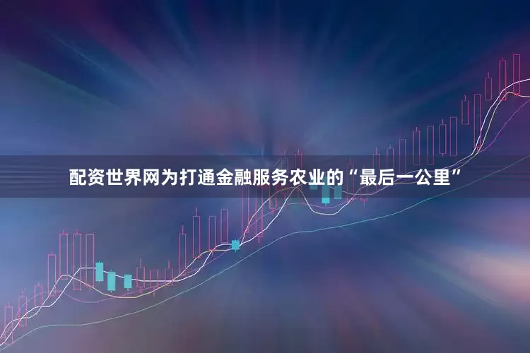配资世界网为打通金融服务农业的“最后一公里”