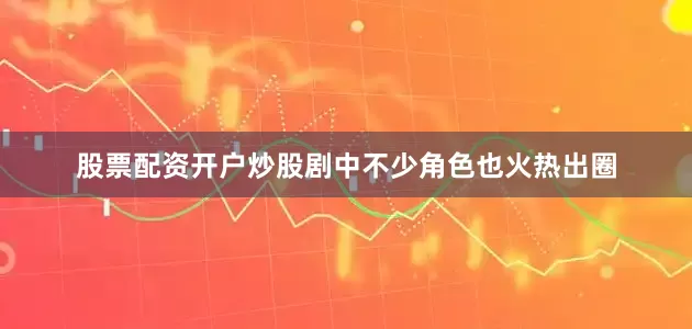 股票配资开户炒股剧中不少角色也火热出圈