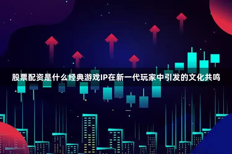 股票配资是什么经典游戏IP在新一代玩家中引发的文化共鸣