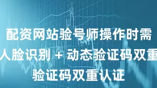配资网站验号师操作时需通过人脸识别 + 动态验证码双重认证