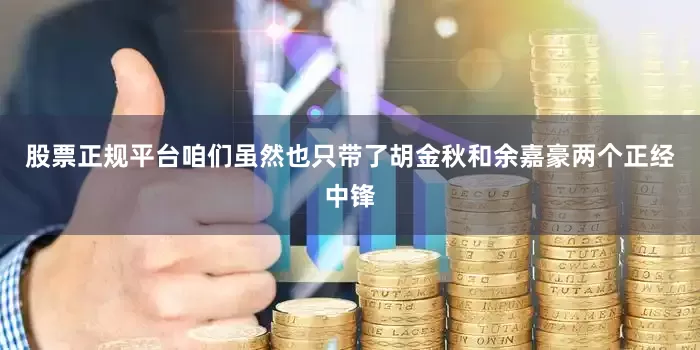 股票正规平台咱们虽然也只带了胡金秋和余嘉豪两个正经中锋