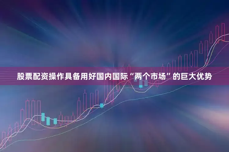 股票配资操作具备用好国内国际“两个市场”的巨大优势