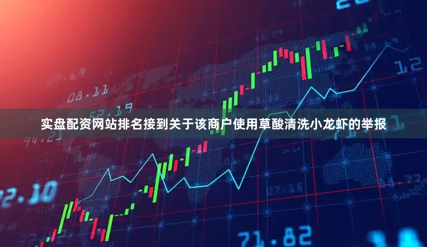 实盘配资网站排名接到关于该商户使用草酸清洗小龙虾的举报